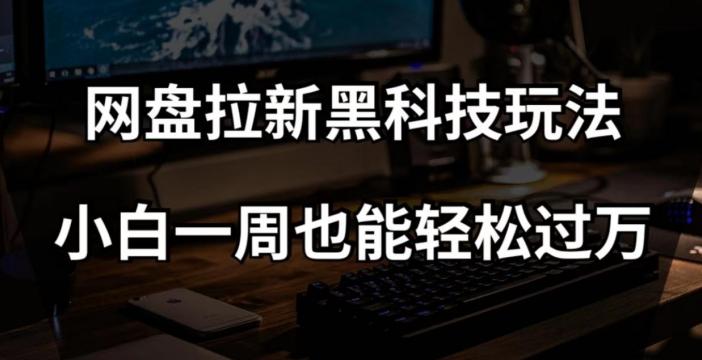 网盘拉新黑科技玩法，小白一周也能轻松过万【全套视频教程+黑科技】【揭秘】-轻创星球网