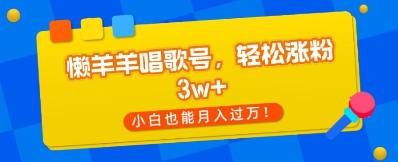 懒羊羊唱歌号，轻松涨粉3w+，小白也能轻松月入过万！-轻创星球网