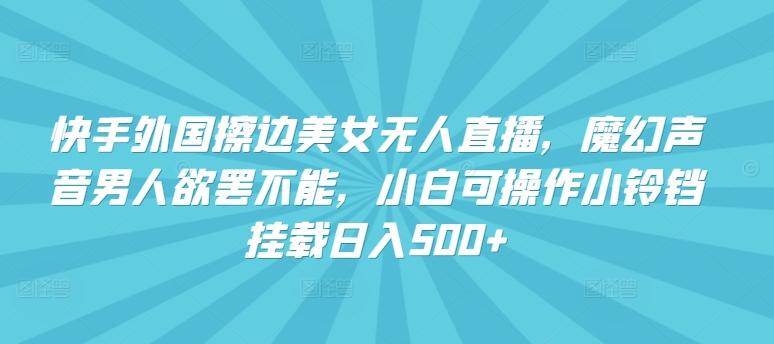 快手外国擦边美女无人直播，魔幻声音男人欲罢不能，小白可操作小铃铛挂载日入500+【揭秘】-轻创星球网