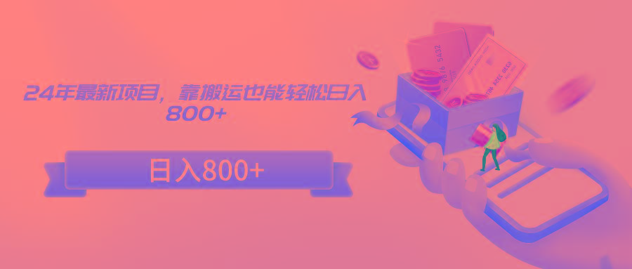 24年最新项目，靠搬运也能轻松日入800+-轻创星球网