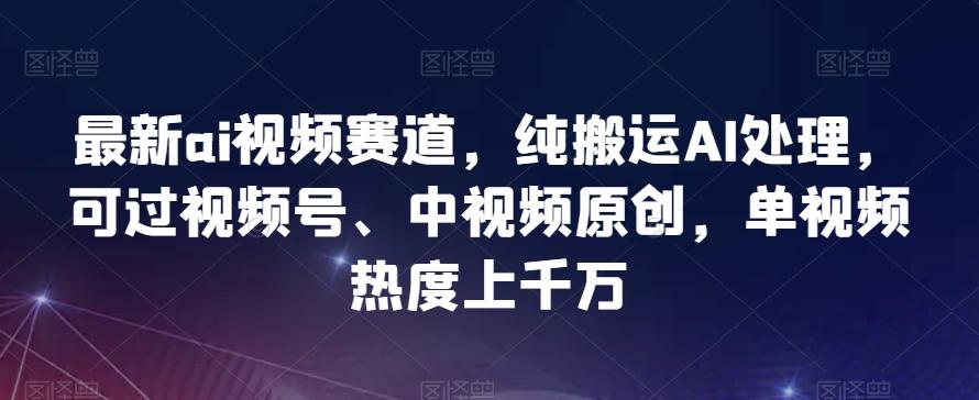 最新ai视频赛道,纯搬运AI处理,可过视频号、中视频原创,单视频热度上千万-轻创星球网