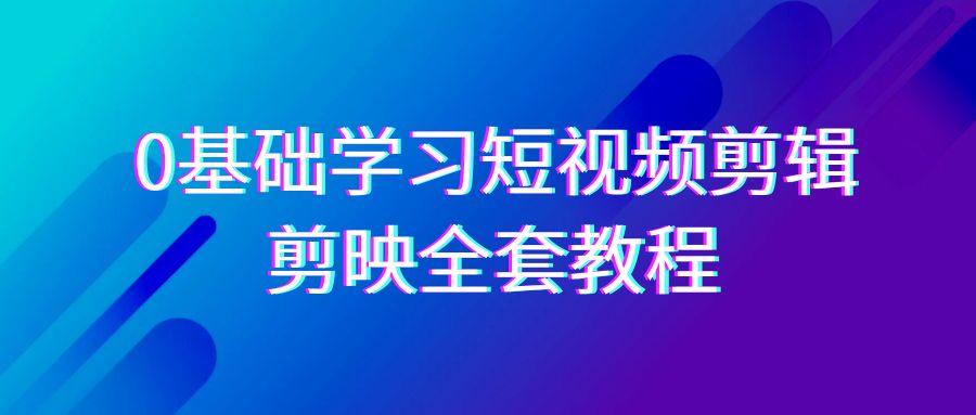 0基础系统学习短视频剪辑，剪映全套33节教程，全面覆盖剪辑功能-轻创星球网