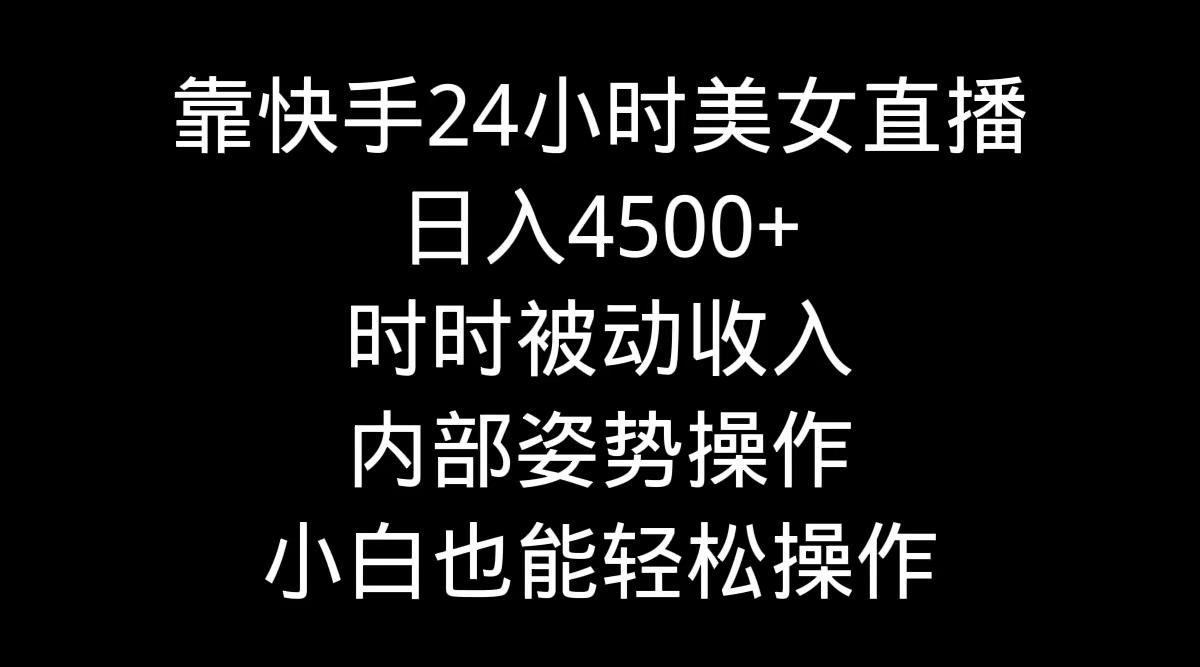靠快手美女24小时直播，日入4500+，时时被动收入，内部姿势操作，小白也...-轻创星球网