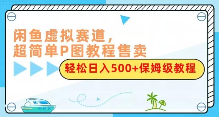 闲鱼虚拟赛道，超简单P图教程售卖，轻松日入500+保姆级教程-轻创星球网
