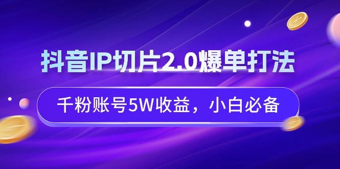 抖音IP切片2.0爆单打法,千粉账号5W收益,小白必备-轻创星球网