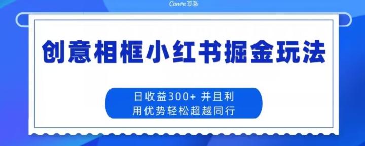 创意相框小红书掘金玩法日收益300+-轻创星球网