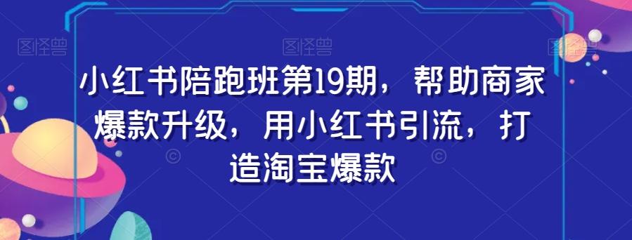小红书陪跑班第19期，帮助商家爆款升级，用小红书引流，打造淘宝爆款-轻创星球网