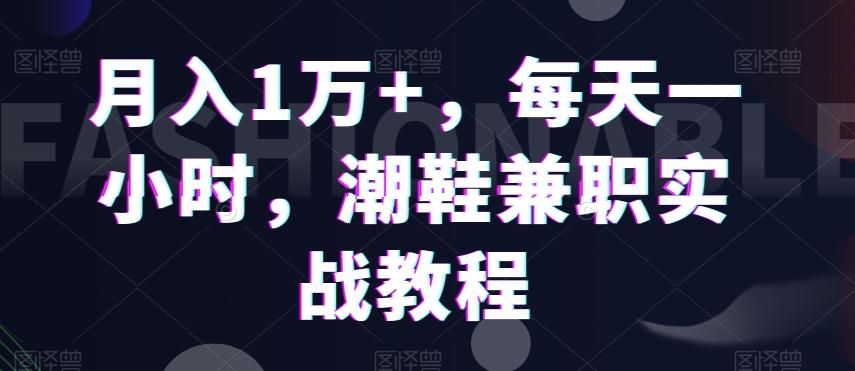 月入1万+,每天一小时,潮鞋兼职实战教程-轻创星球网