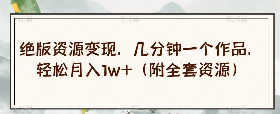 绝版资源变现，几分钟一个作品，轻松月入1w+（附全套资源）【揭秘】-轻创星球网