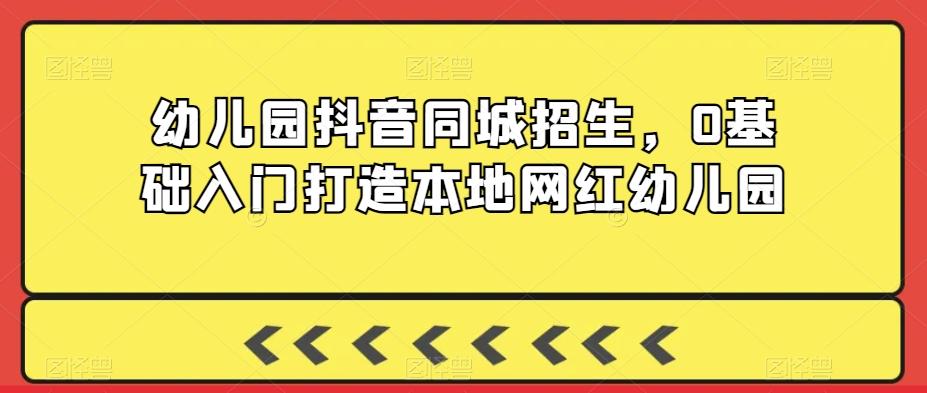 幼儿园抖音同城招生，0基础入门打造本地网红幼儿园-轻创星球网