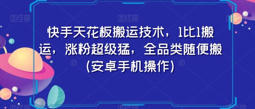 快手天花板搬运技术，1比1搬运，涨粉超级猛，全品类随便搬（安卓手机操作）-轻创星球网