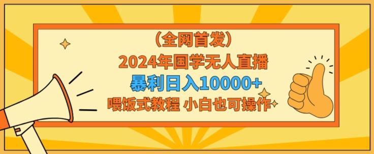 全网首发2024年国学无人直播暴力日入1w，加喂饭式教程，小白也可操作【揭秘】-轻创星球网