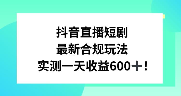 抖音直播短剧最新合规玩法，实测一天变现600+，教程+素材全解析【揭秘】-轻创星球网