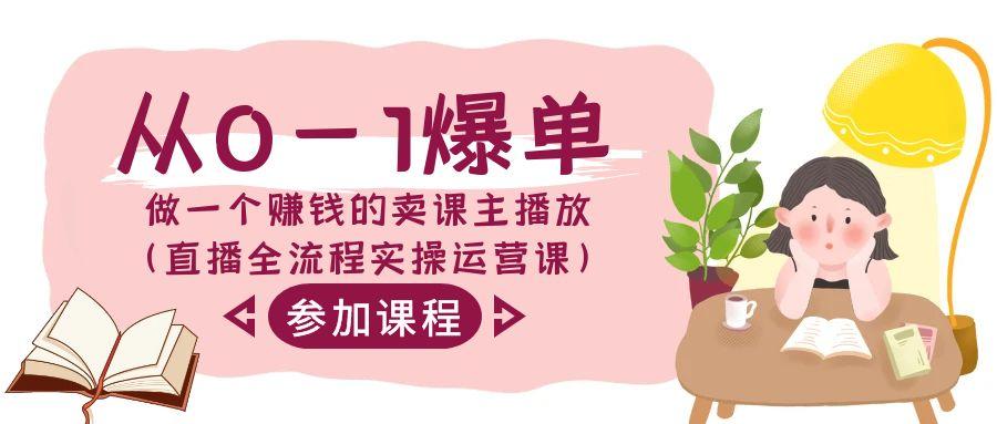 从0-1爆单做一个赚钱的卖课主播放(直播全流程实操运营课)-轻创星球网