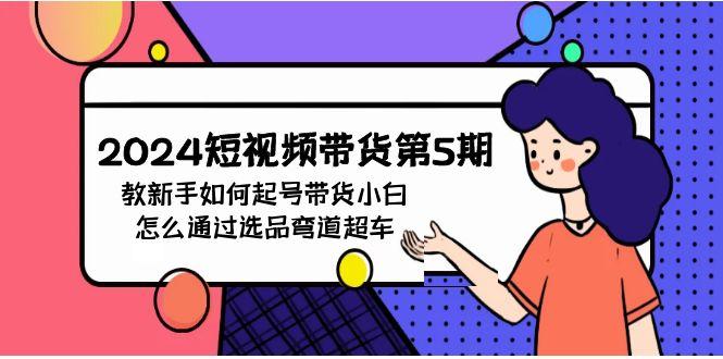 (9844期)2024短视频带货第5期,教新手如何起号,带货小白怎么通过选品弯道超车-轻创星球网