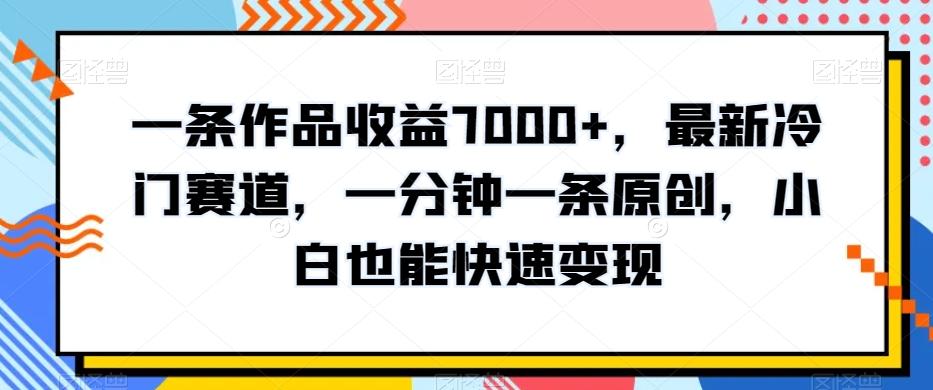 一条作品收益7000+，最新冷门赛道，一分钟一条原创，小白也能快速变现-轻创星球网