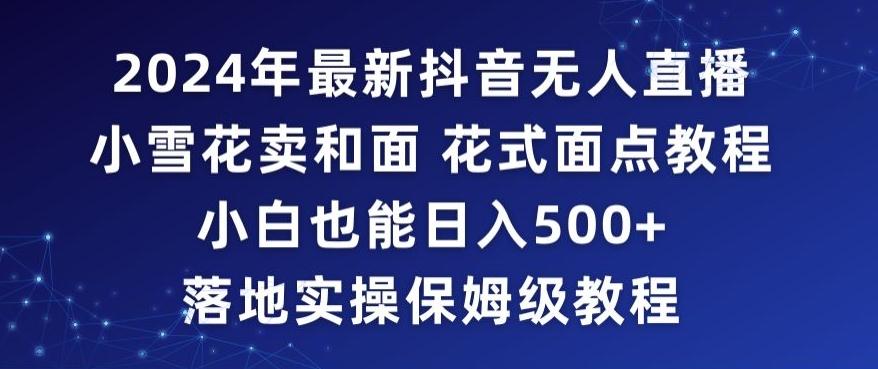 2024年抖音最新无人直播小雪花卖和面、花式面点教程小白也能日入500+落地实操保姆级教程【揭秘】-轻创星球网