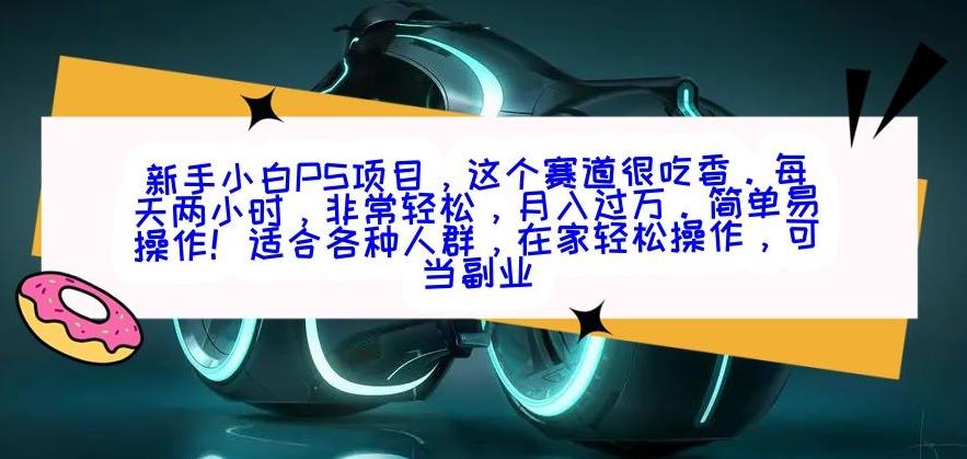 新手小白PS项目，轻轻松松月入过万-轻创星球网