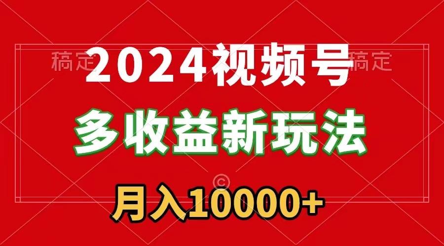 2024视频号多收益新玩法，每天5分钟，月入1w+，新手小白都能简单上手-轻创星球网