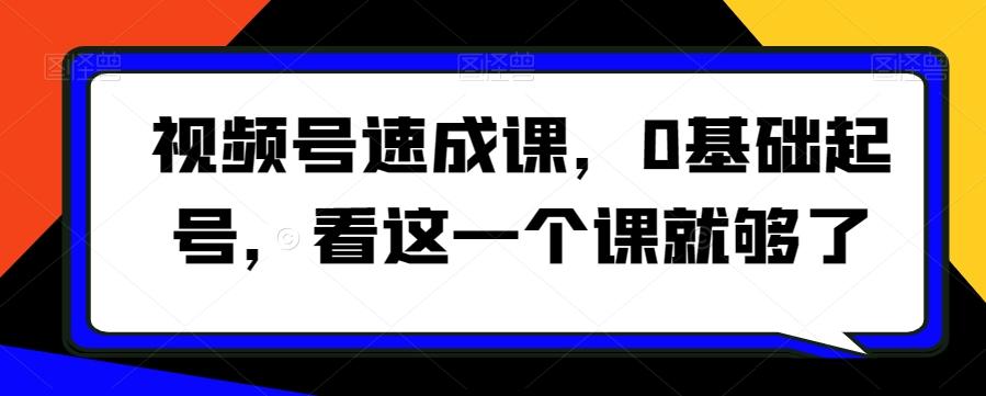 视频号速成课，​0基础起号，看这一个课就够了-轻创星球网