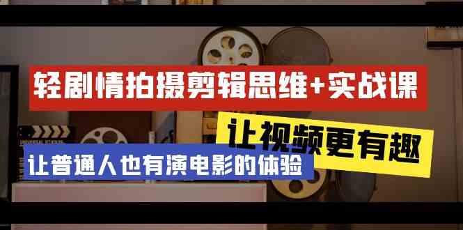 轻剧情+拍摄剪辑思维实战课 让视频更有趣 让普通人也有演电影的体验(23节课)-轻创星球网