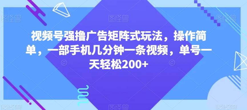 视频号强撸广告矩阵式玩法，操作简单，一部手机几分钟一条视频，单号一天轻松200+【揭秘】-轻创星球网