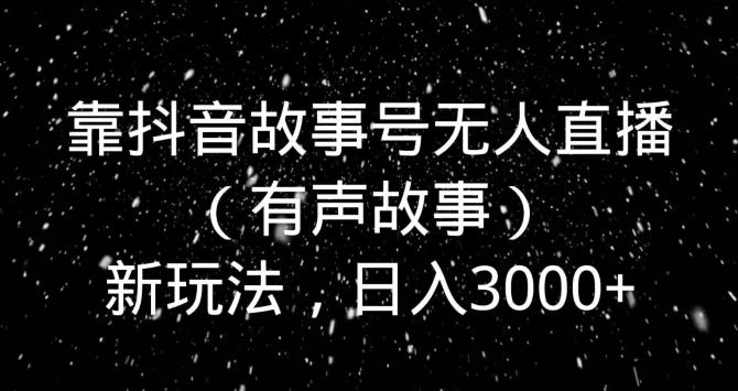 靠抖音故事号无人直播（有声故事）新玩法，日入3000+-轻创星球网