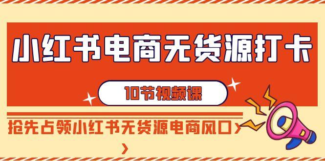 小红书电商无货源打卡，抢先占领小红书无货源电商风口(10节课)-轻创星球网
