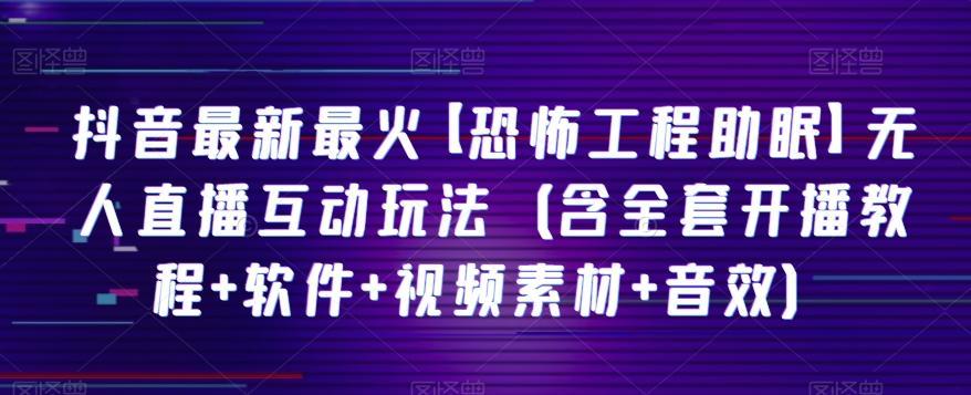 抖音最新最火【恐怖工程助眠】无人直播互动玩法（含全套开播教程+软件+视频素材+音效）-轻创星球网
