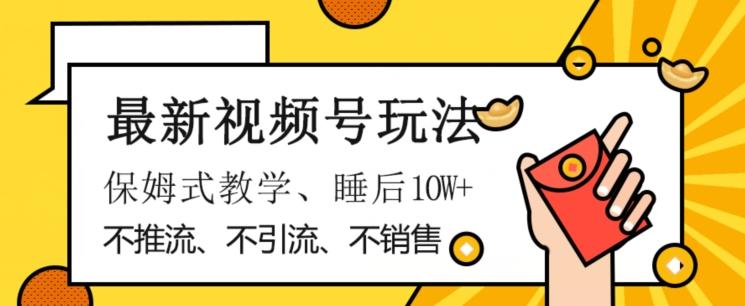 最新视频号玩法，不销售、不引流、不推广，躺着月入1W+，保姆式教学，小白轻松上手【揭秘】-轻创星球网