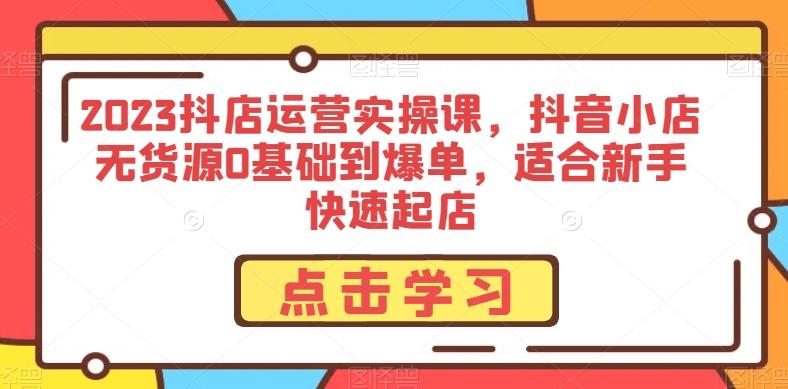 2023抖店运营实操课，抖音小店无货源0基础到爆单，适合新手快速起店-轻创星球网