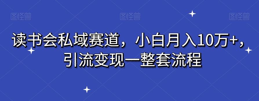 读书会私域赛道，小白月入10万+，引流变现一整套流程-轻创星球网