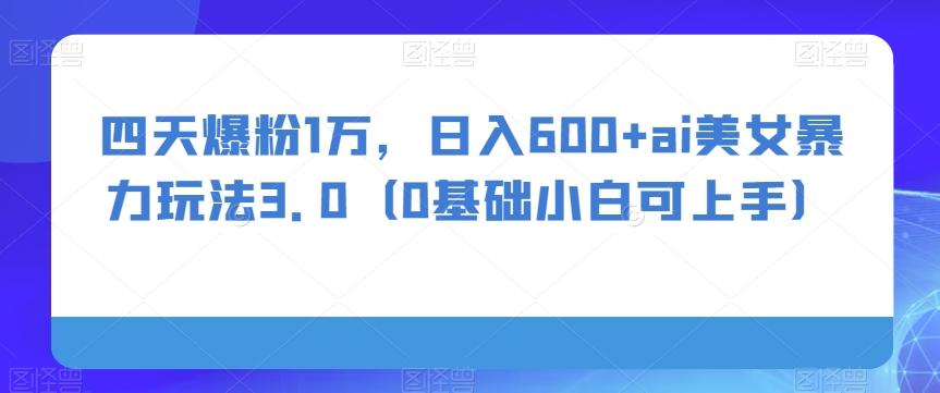 四天爆粉1万，日入600+ai美女暴力玩法3.0（0基础小白可上手）-轻创星球网
