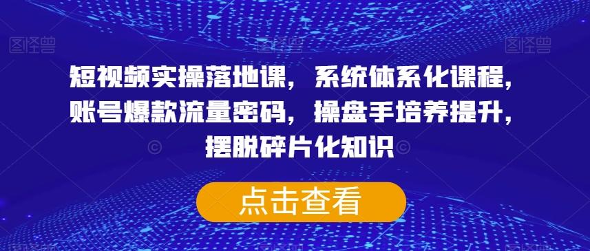 短视频实操落地课，系统体系化课程，账号爆款流量密码，操盘手培养提升，摆脱碎片化知识-轻创星球网