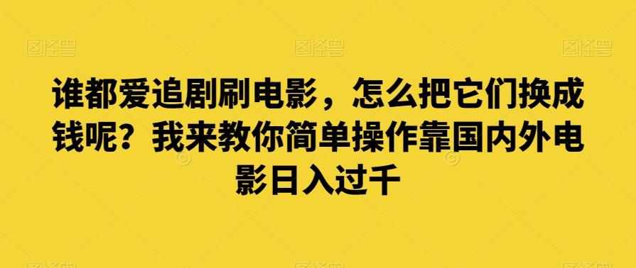 谁都爱追剧刷电影，怎么把它们换成钱呢？我来教你简单操作靠国内外电影日入过千【揭秘】-轻创星球网