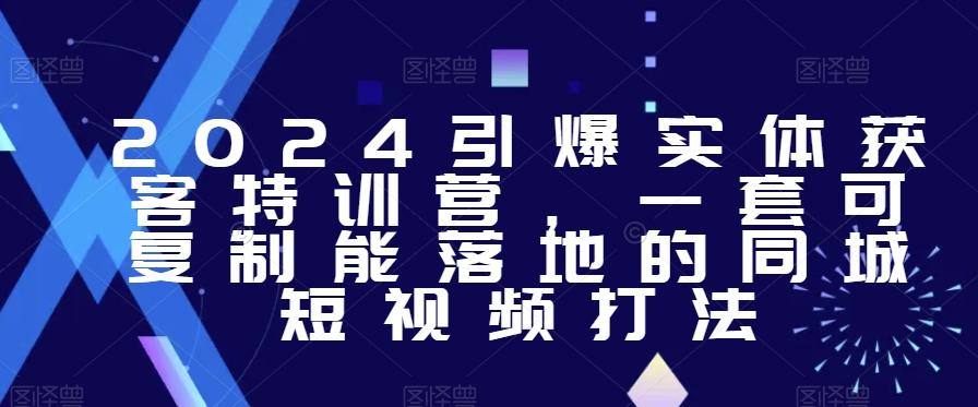2024引爆实体获客特训营，​一套可复制能落地的同城短视频打法-轻创星球网
