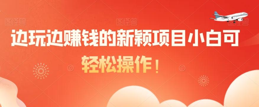 边玩边赚钱的新颖项目小白可轻松操作！-轻创星球网