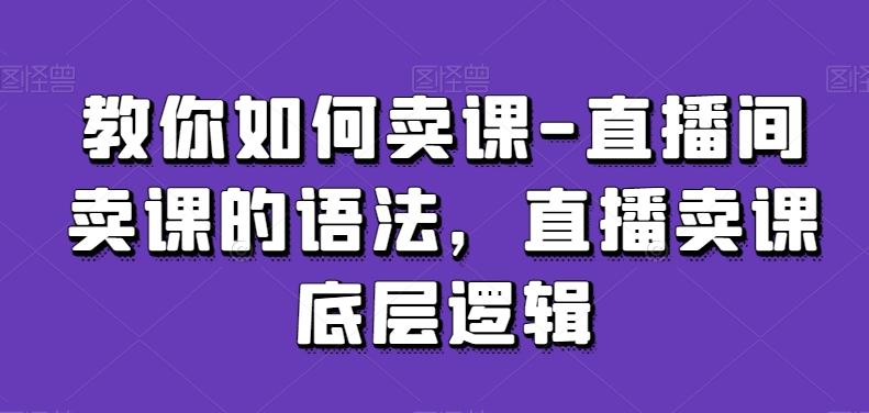 教你如何卖课-直播间卖课的语法，直播卖课底层逻辑-轻创星球网