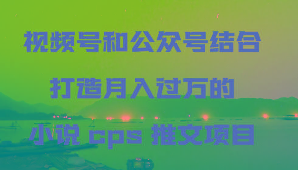 视频号和公众号结合打造月入过万的小说cps推文项目，包括市面上面的各种思路详解-轻创星球网