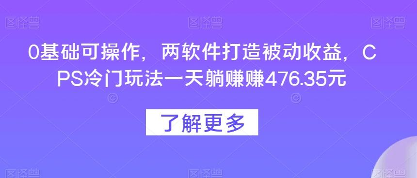 0基础可操作，两软件打造被动收益，CPS冷门玩法一天躺赚赚476.35元-轻创星球网