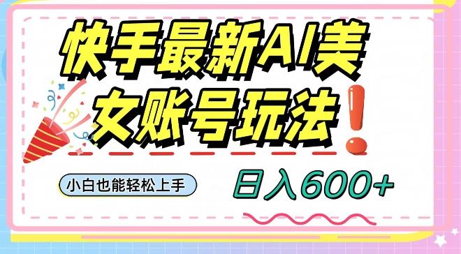 快手AI美女号最新玩法，日入600+小白级别教程【揭秘】-轻创星球网