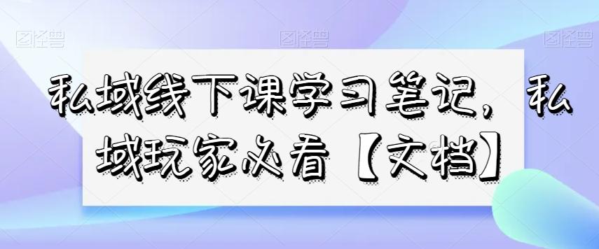 私域线下课学习笔记，​私域玩家必看【文档】-轻创星球网