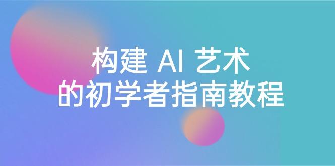 Stable Diffusion 101：构建 AI 艺术的初学者指南教程-16节课-中英字幕-轻创星球网