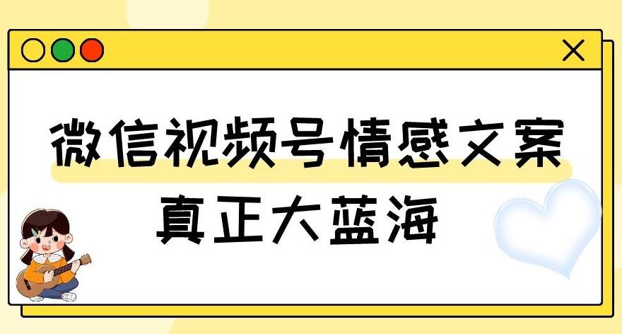 视频号情感文案，真正大蓝海，简单操作，新手小白轻松上手（教程+素材）【揭秘】-轻创星球网