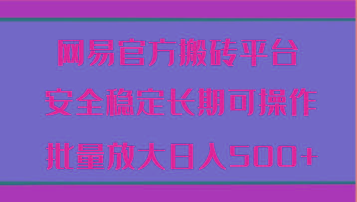 网易官方搬砖平台 安全稳定长期可操作 批量放大日入500+-轻创星球网
