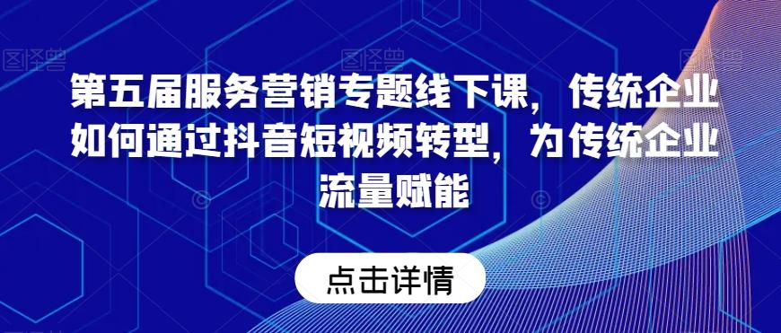 第五届服务营销专题线下课，传统企业如何通过抖音短视频转型，为传统企业流量赋能-轻创星球网