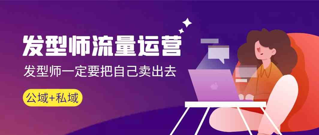 发型师流量运营，发型师一定要把自己卖出去(公域+私城)-轻创星球网