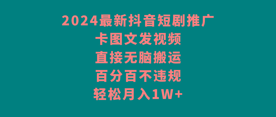 2024最新抖音短剧推广，卡图文发视频 直接无脑搬 百分百不违规 轻松月入1W+-轻创星球网