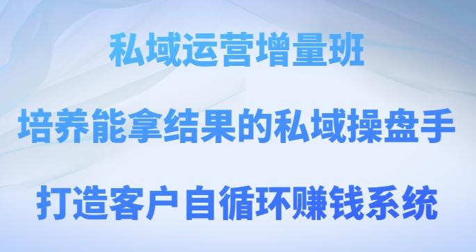 私域运营增量班，培养能拿结果的私域操盘手，打造客户自循环赚钱系统-轻创星球网