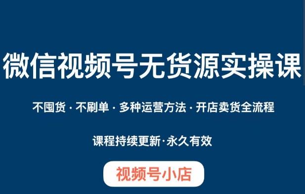 微信视频号小店无货源实操课程，​不囤货·不刷单·多种运营方法·开店卖货全流程-轻创星球网